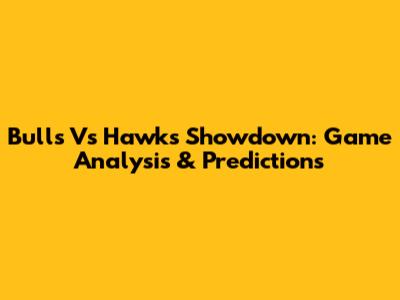 Bulls Vs Hawks Showdown: Game Analysis & Predictions