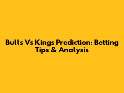 Bulls Vs Kings Prediction: Betting Tips & Analysis