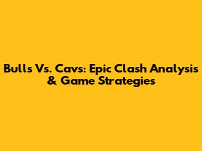 Bulls Vs. Cavs: Epic Clash Analysis & Game Strategies
