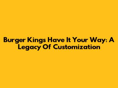 Burger King's "Have It Your Way": A Legacy Of Customization
