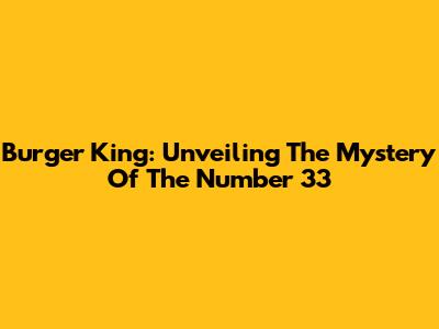 Burger King: Unveiling The Mystery Of The Number 33