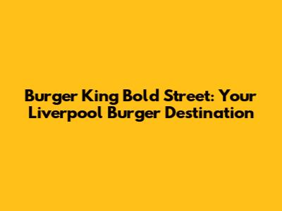 Burger King Bold Street: Your Liverpool Burger Destination