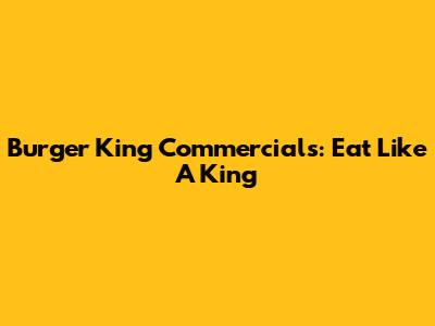 Burger King Commercials: Eat Like A King