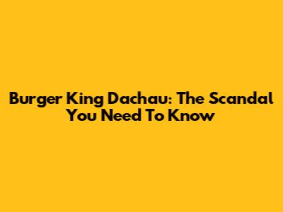 Burger King Dachau: The Scandal You Need To Know