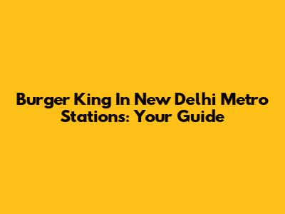 Burger King In New Delhi Metro Stations: Your Guide