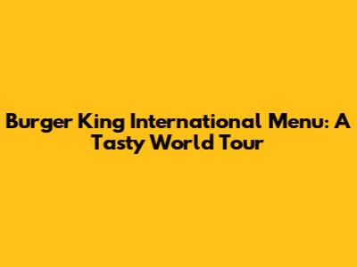 Burger King International Menu: A Tasty World Tour
