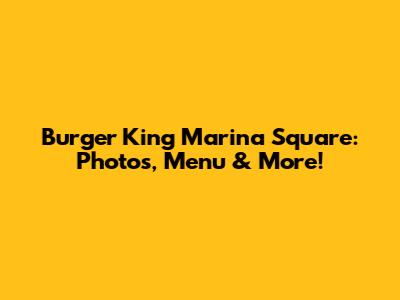 Burger King Marina Square: Photos, Menu & More!