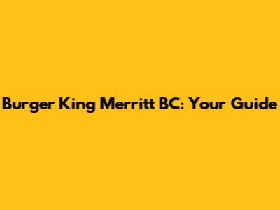 Burger King Merritt BC: Your Guide