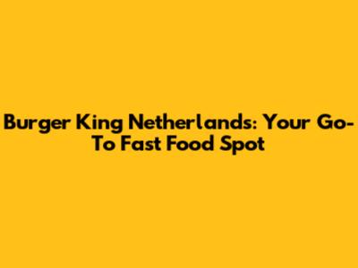 Burger King Netherlands: Your Go-To Fast Food Spot