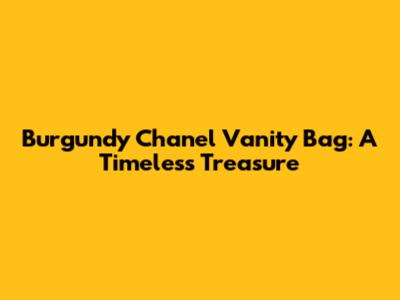 Burgundy Chanel Vanity Bag: A Timeless Treasure