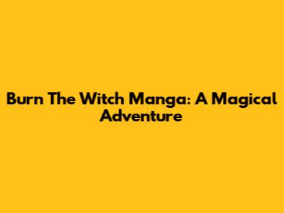 Burn The Witch Manga: A Magical Adventure