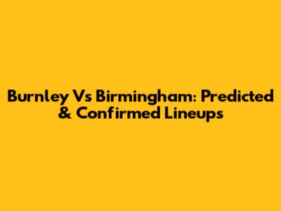 Burnley Vs Birmingham: Predicted & Confirmed Lineups