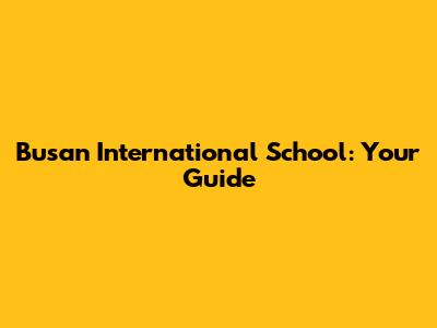 Busan International School: Your Guide