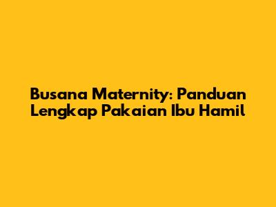 Busana Maternity: Panduan Lengkap Pakaian Ibu Hamil