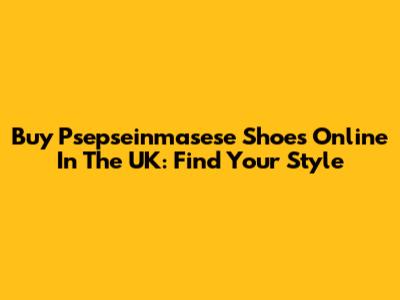 Buy Psepseinmasese Shoes Online In The UK: Find Your Style