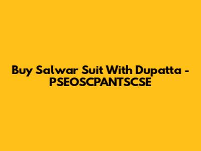 Buy Salwar Suit With Dupatta - PSEOSCPANTSCSE