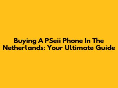 Buying A PSeii Phone In The Netherlands: Your Ultimate Guide