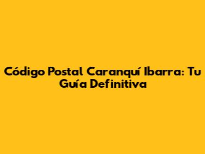 Código Postal Caranquí Ibarra: Tu Guía Definitiva