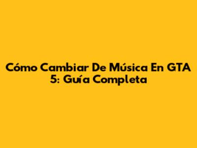 Cómo Cambiar De Música En GTA 5: Guía Completa