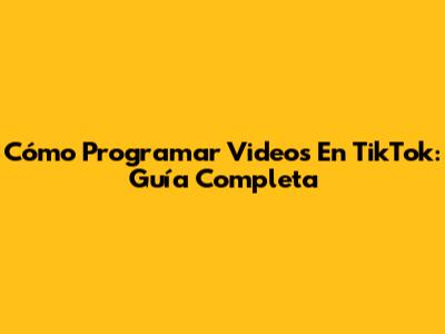 Cómo Programar Videos En TikTok: Guía Completa