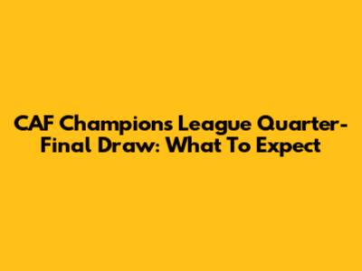 CAF Champions League Quarter-Final Draw: What To Expect