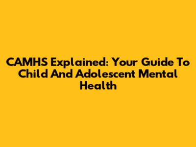 CAMHS Explained: Your Guide To Child And Adolescent Mental Health