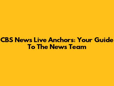 CBS News Live Anchors: Your Guide To The News Team