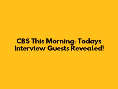 CBS This Morning: Today's Interview Guests Revealed!