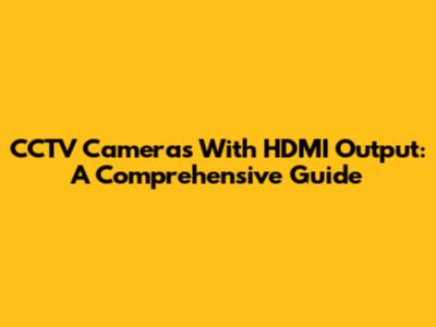 CCTV Cameras With HDMI Output: A Comprehensive Guide