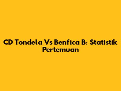 CD Tondela Vs Benfica B: Statistik Pertemuan