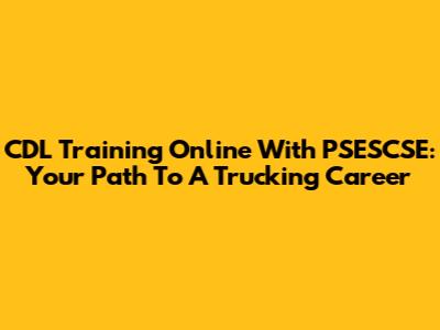 CDL Training Online With PSESCSE: Your Path To A Trucking Career