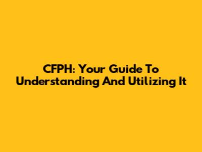 CFPH: Your Guide To Understanding And Utilizing It