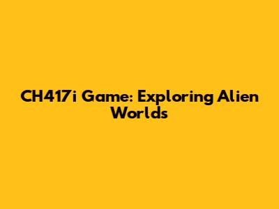 CH417i Game: Exploring Alien Worlds