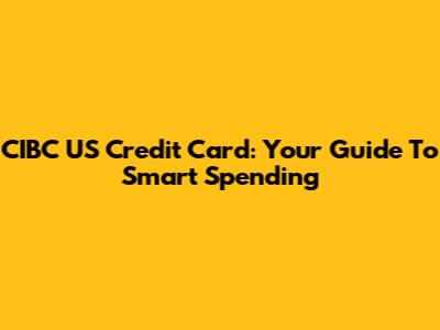 CIBC US Credit Card: Your Guide To Smart Spending