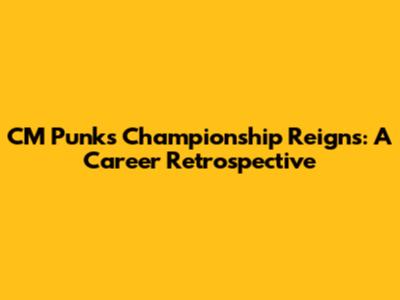 CM Punk's Championship Reigns: A Career Retrospective
