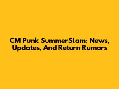 CM Punk SummerSlam: News, Updates, And Return Rumors