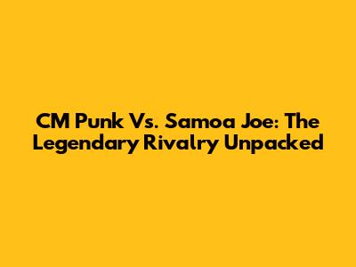 CM Punk Vs. Samoa Joe: The Legendary Rivalry Unpacked