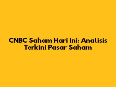 CNBC Saham Hari Ini: Analisis Terkini Pasar Saham