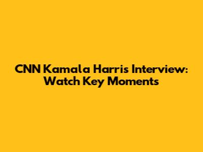 CNN Kamala Harris Interview: Watch Key Moments