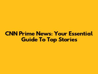 CNN Prime News: Your Essential Guide To Top Stories