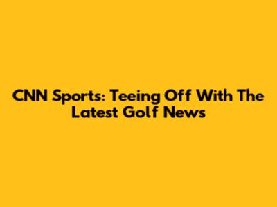CNN Sports: Teeing Off With The Latest Golf News