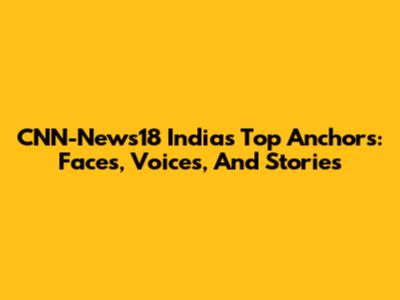 CNN-News18 India's Top Anchors: Faces, Voices, And Stories
