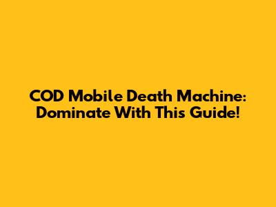 COD Mobile Death Machine: Dominate With This Guide!