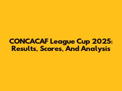 CONCACAF League Cup 2025: Results, Scores, And Analysis