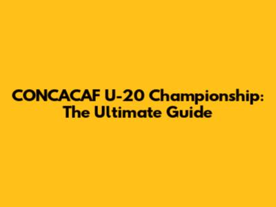CONCACAF U-20 Championship: The Ultimate Guide