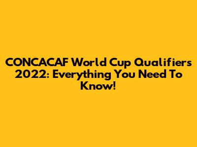 CONCACAF World Cup Qualifiers 2022: Everything You Need To Know!