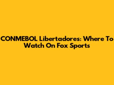 CONMEBOL Libertadores: Where To Watch On Fox Sports