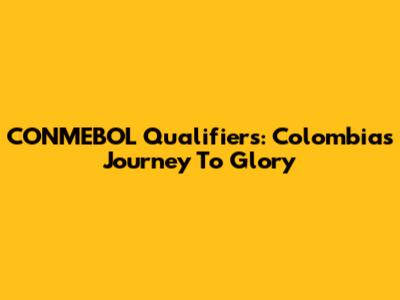 CONMEBOL Qualifiers: Colombia's Journey To Glory