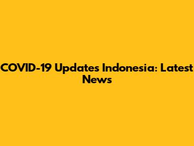 COVID-19 Updates Indonesia: Latest News