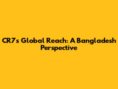 CR7's Global Reach: A Bangladesh Perspective